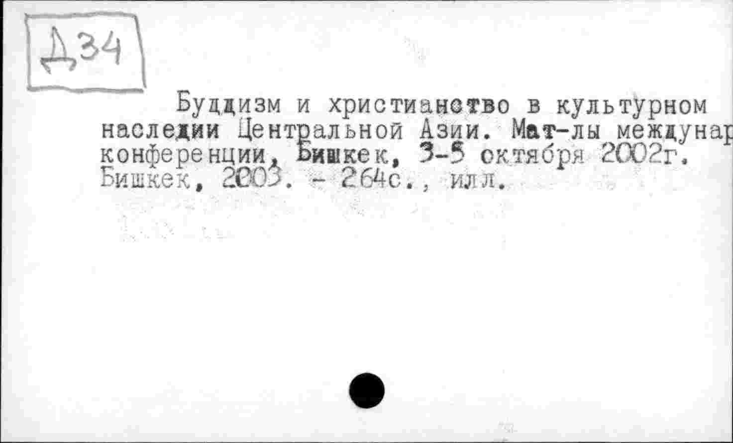 ﻿Буддизм и христианство в культурном наследии Центральной Азии. Мат-лы междуна^ конференции. Бишкек, 3-5 октября 2002г. Бишкек, 2003. - 2б4с., илл.